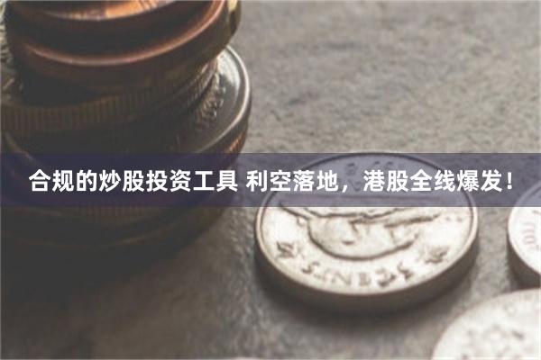 合规的炒股投资工具 利空落地，港股全线爆发！