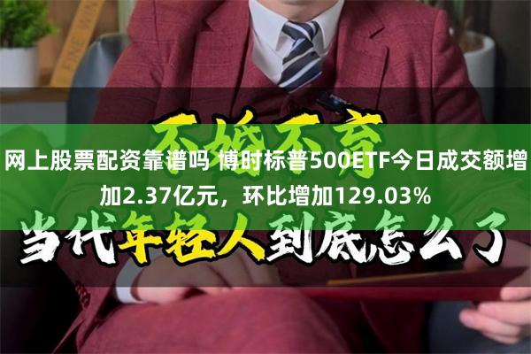 网上股票配资靠谱吗 博时标普500ETF今日成交额增加2.37亿元，环比增加129.03%