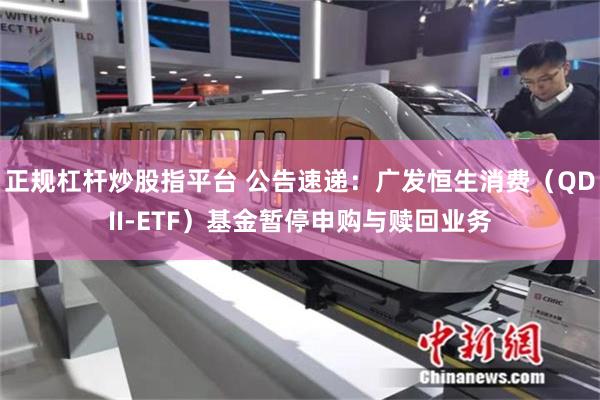 正规杠杆炒股指平台 公告速递：广发恒生消费（QDII-ETF）基金暂停申购与赎回业务