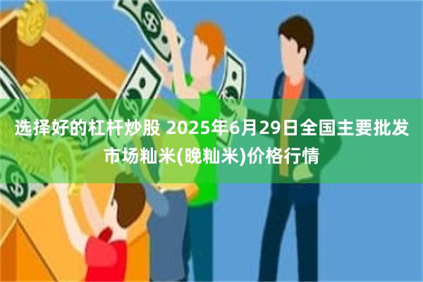 选择好的杠杆炒股 2025年6月29日全国主要批发市场籼米(晚籼米)价格行情