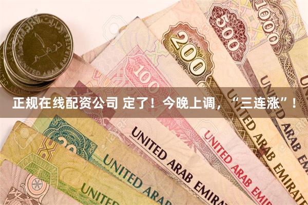 正规在线配资公司 定了！今晚上调，“三连涨”！