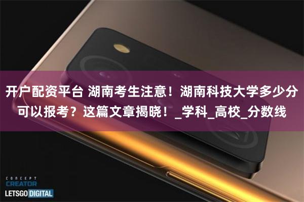 开户配资平台 湖南考生注意！湖南科技大学多少分可以报考？这篇文章揭晓！_学科_高校_分数线